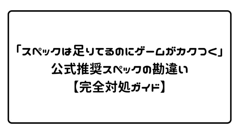 「スペックは足りてるのにゲームがカクつく」公式推奨スペックの勘違い【完全対処ガイド】 