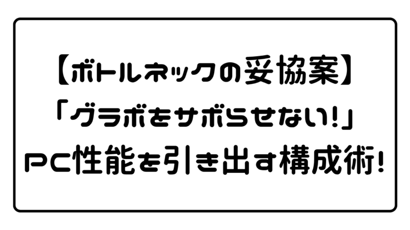 【ボトルネックの妥協案】「グラボをサボらせない！」PC性能を引き出す構成術！