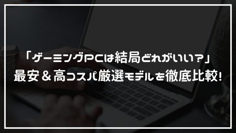 「ゲーミングPCは結局どれがいい？」最安＆高コスパ厳選モデルを徹底比較！ 