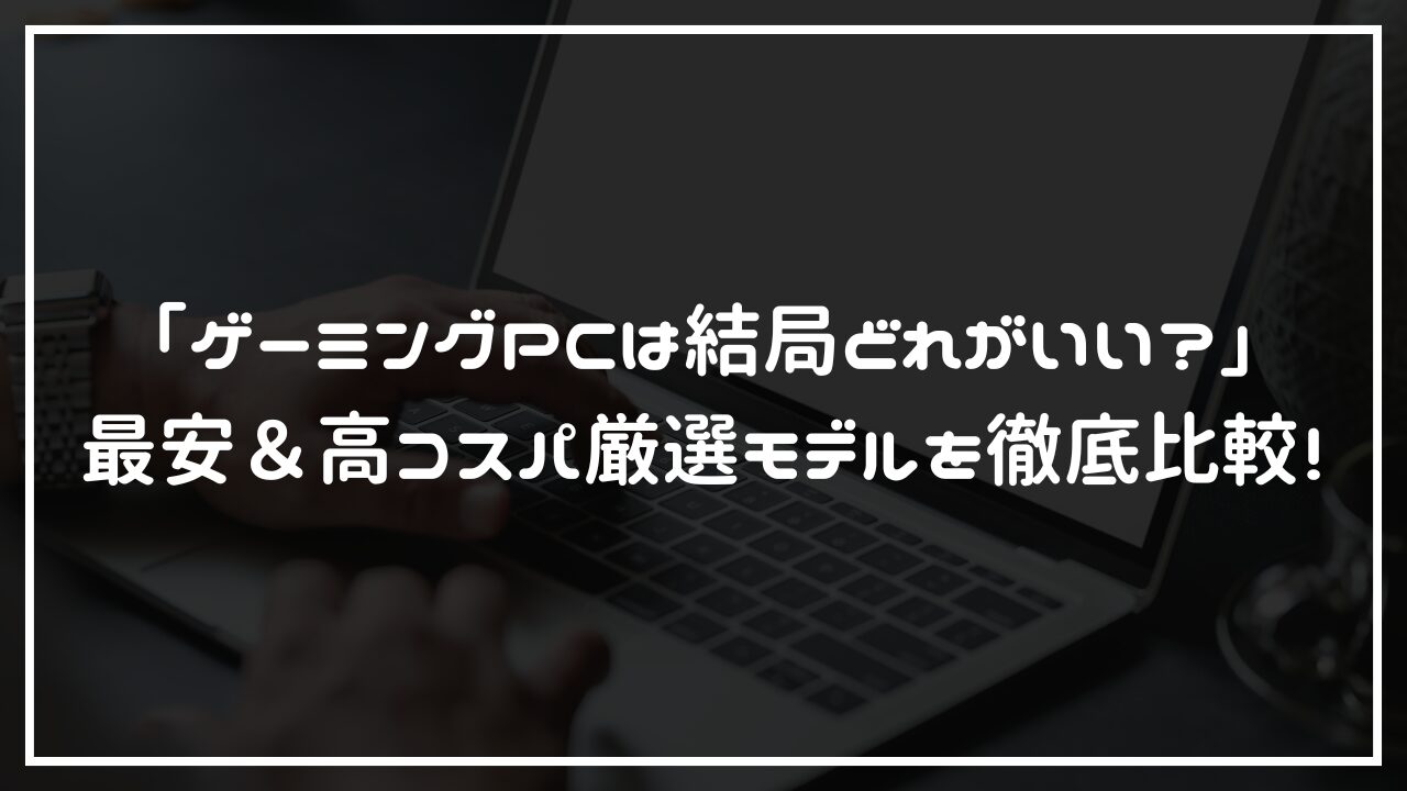 「ゲーミングPCは結局どれがいい？」最安＆高コスパ厳選モデルを徹底比較！